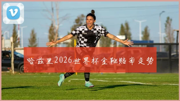 哈兹里2026世界杯金靴赔率走势