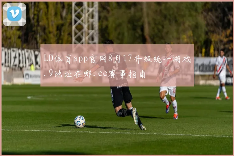 LD体育app官网8月17升级统一游戏.9地址在哪.cc赛事指南