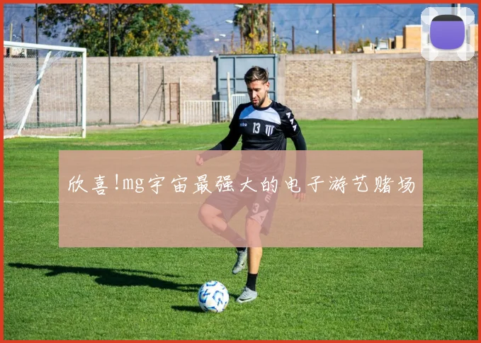 欣喜!mg宇宙最强大的电子游艺赌场
