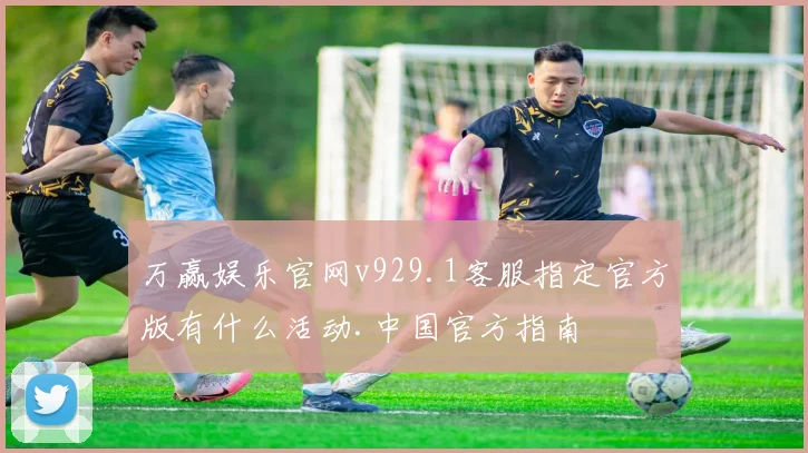 万赢娱乐官网v929.1客服指定官方版有什么活动.中国官方指南