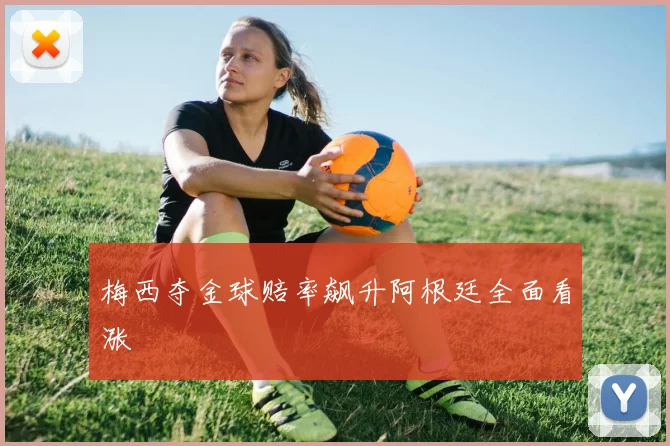 梅西夺金球赔率飙升阿根廷全面看涨