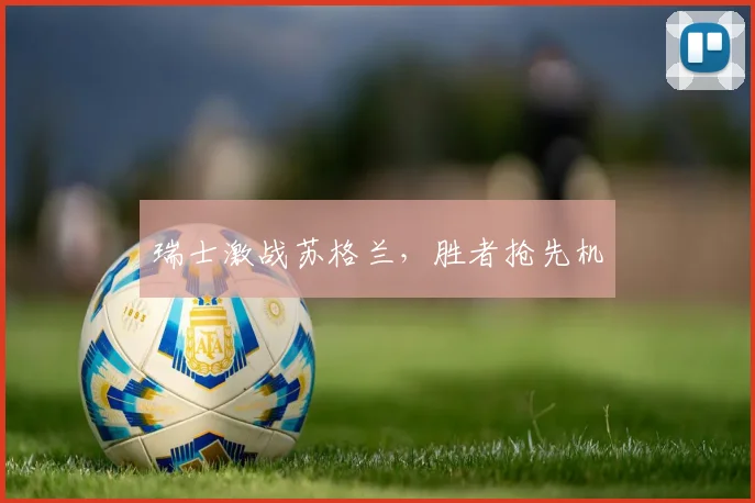 瑞士激战苏格兰，胜者抢先机