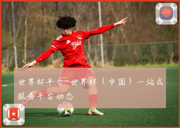 世界杯平台-世界杯（中国）一站式服务平台动态