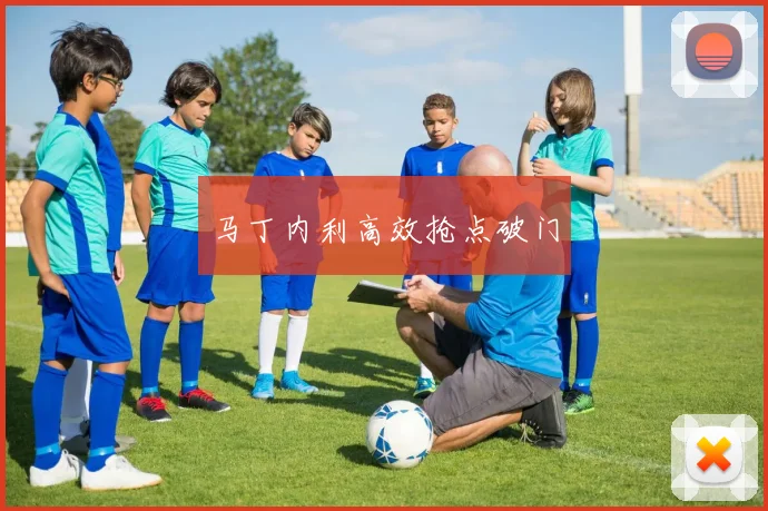 马丁内利高效抢点破门
