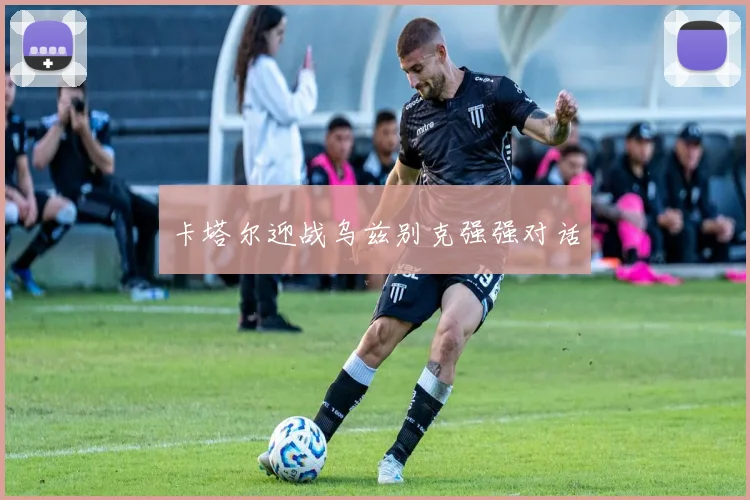 卡塔尔迎战乌兹别克强强对话