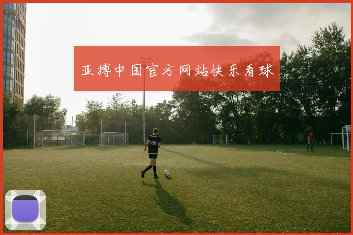 亚搏中国官方网站快乐看球