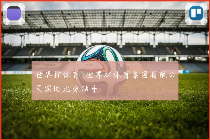 世界杯体育-世界杯体育集团有限公司实时比分助手