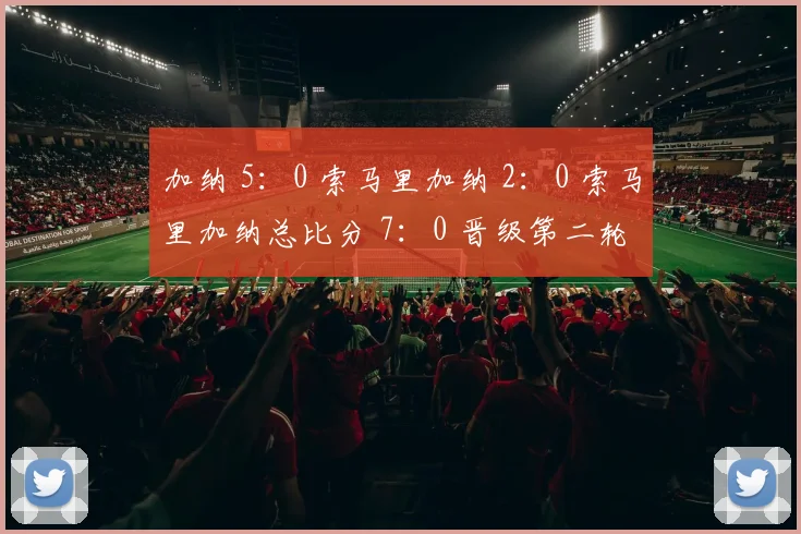 加纳 5：0 索马里加纳 2：0 索马里加纳总比分 7：0 晋级第二轮