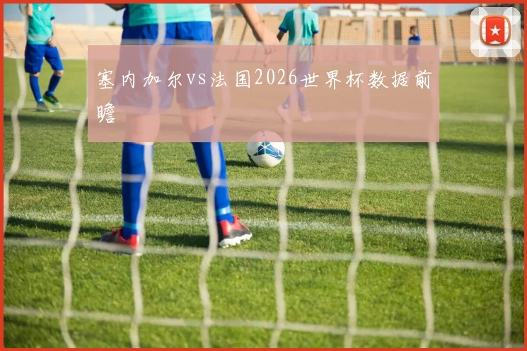 塞内加尔vs法国2026世界杯数据前瞻