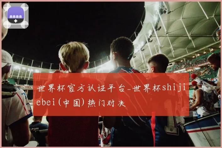世界杯官方认证平台_世界杯shijiebei(中国)热门对决