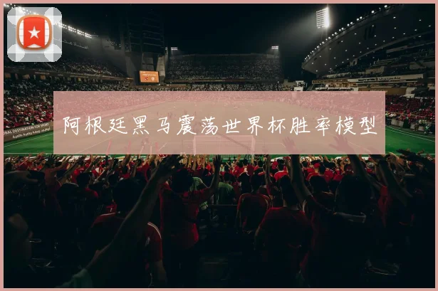 阿根廷黑马震荡世界杯胜率模型