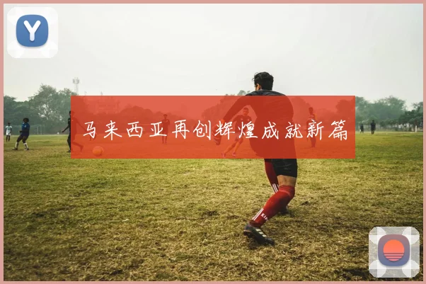 马来西亚再创辉煌成就新篇