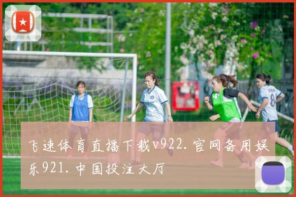 飞速体育直播下载v922.官网备用娱乐921.中国投注大厅