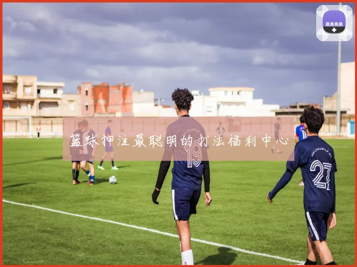 篮球押注最聪明的打法福利中心
