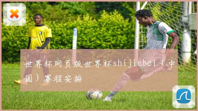 世界杯网页版世界杯shijiebei（中国）赛程安排