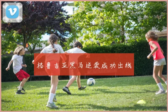 格鲁吉亚黑马逆袭成功出线