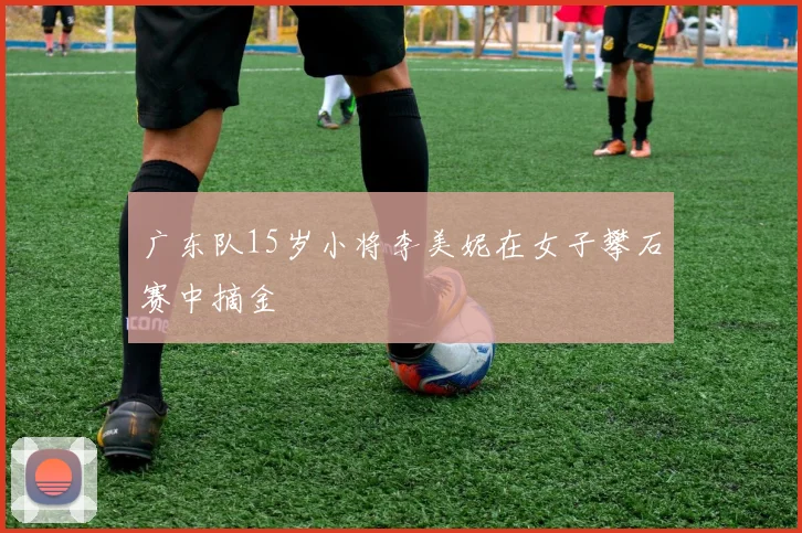 广东队15岁小将李美妮在女子攀石赛中摘金