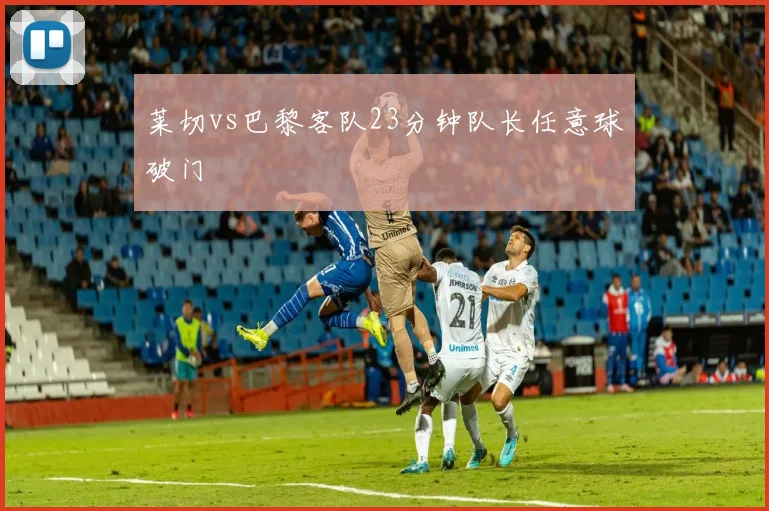 莱切vs巴黎客队23分钟队长任意球破门