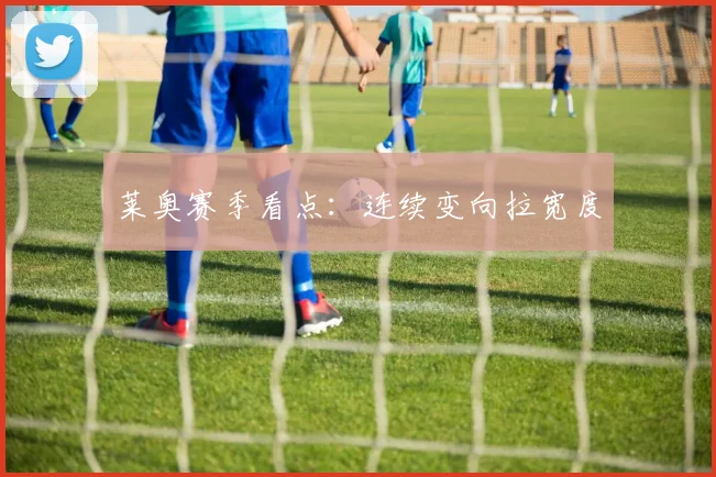 莱奥赛季看点：连续变向拉宽度
