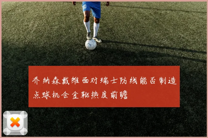 乔纳森戴维面对瑞士防线能否制造点球机会金靴热度前瞻
