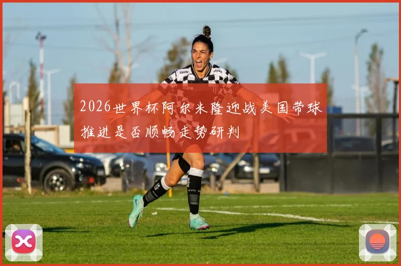 2026世界杯阿尔米隆迎战美国带球推进是否顺畅走势研判