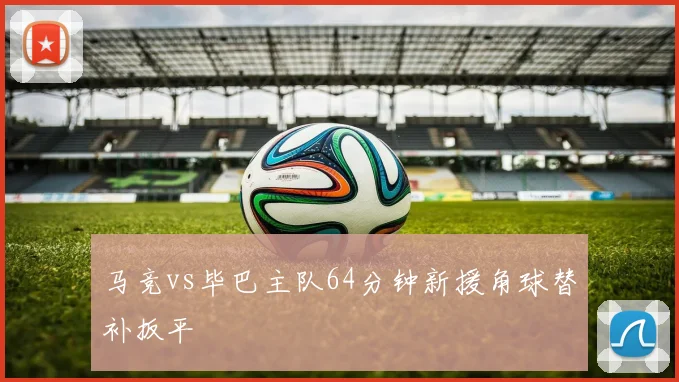 马竞vs毕巴主队64分钟新援角球替补扳平