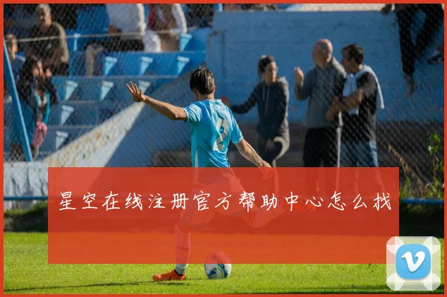 星空在线注册官方帮助中心怎么找