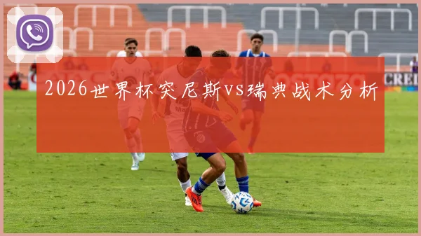 2026世界杯突尼斯vs瑞典战术分析