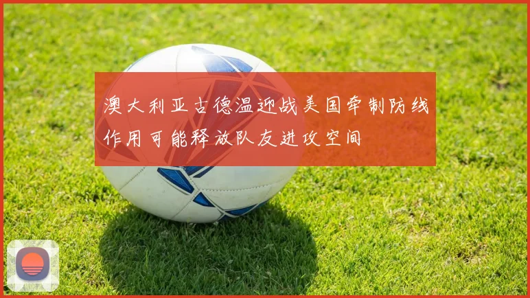 澳大利亚古德温迎战美国牵制防线作用可能释放队友进攻空间