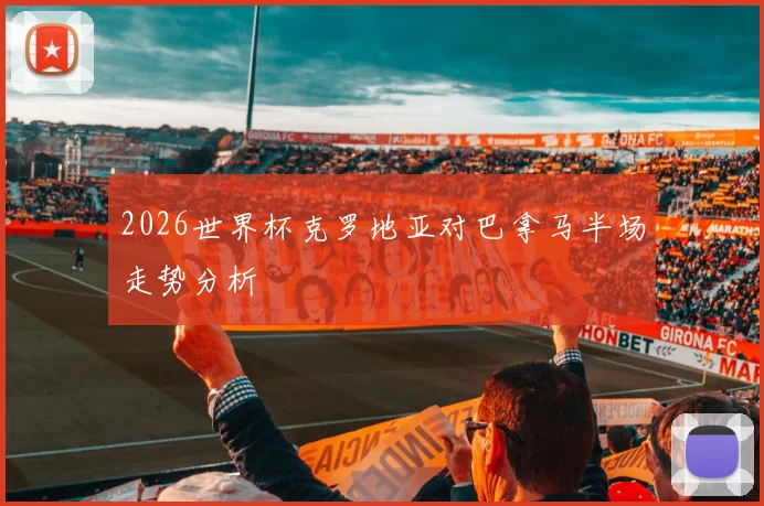 2026世界杯克罗地亚对巴拿马半场走势分析