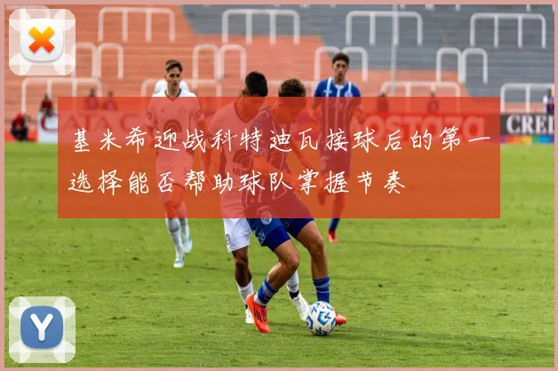 基米希迎战科特迪瓦接球后的第一选择能否帮助球队掌握节奏