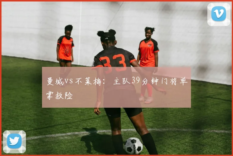 曼城vs不莱梅:主队39分钟门将单掌救险