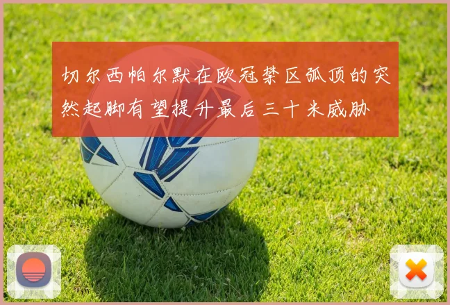 切尔西帕尔默在欧冠禁区弧顶的突然起脚有望提升最后三十米威胁