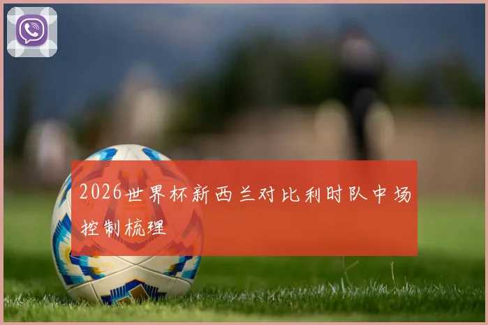 2026世界杯新西兰对比利时队中场控制梳理