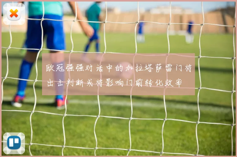 欧冠强强对话中的加拉塔萨雷门将出击判断或将影响门前转化效率