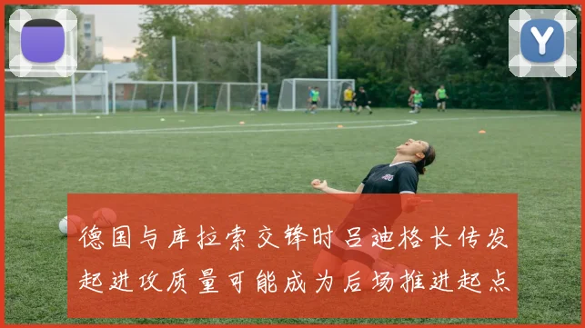 德国与库拉索交锋时吕迪格长传发起进攻质量可能成为后场推进起点
