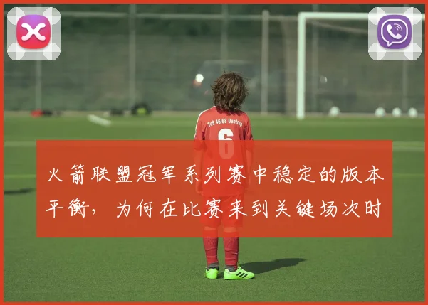 火箭联盟冠军系列赛中稳定的版本平衡,为何在比赛来到关键场次时比短期高光更可靠
