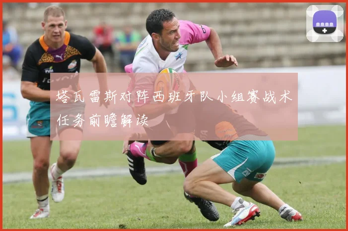 塔瓦雷斯对阵西班牙队小组赛战术任务前瞻解读