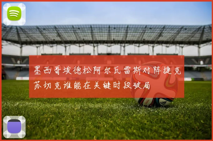 墨西哥埃德松阿尔瓦雷斯对阵捷克苏切克谁能在关键时段破局