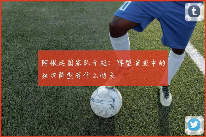 阿根廷国家队介绍：阵型演变中的经典阵型有什么特点