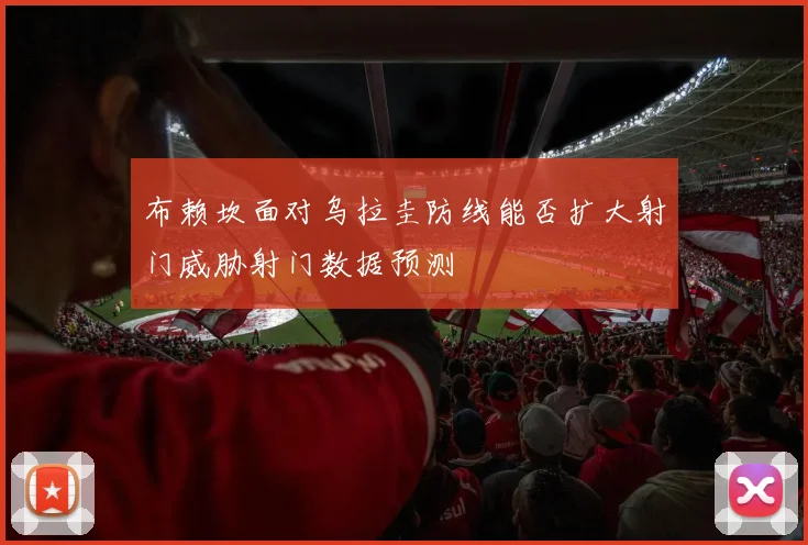 布赖坎面对乌拉圭防线能否扩大射门威胁射门数据预测