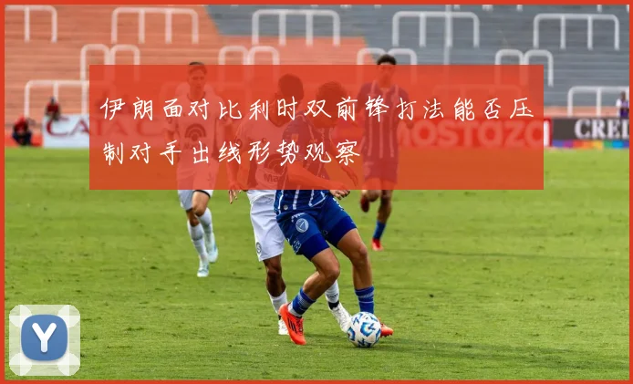 伊朗面对比利时双前锋打法能否压制对手出线形势观察