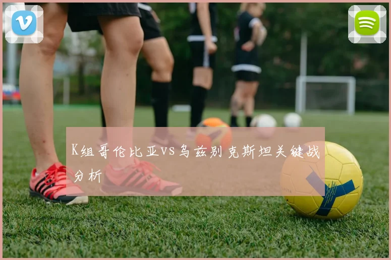 K组哥伦比亚vs乌兹别克斯坦关键战分析