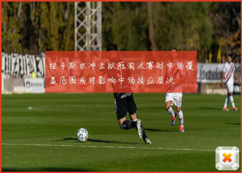 纽卡斯尔冲击欧冠淘汰赛时中场覆盖范围或将影响中场接应层次