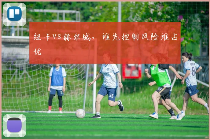纽卡vs赫尔城，谁先控制风险谁占优