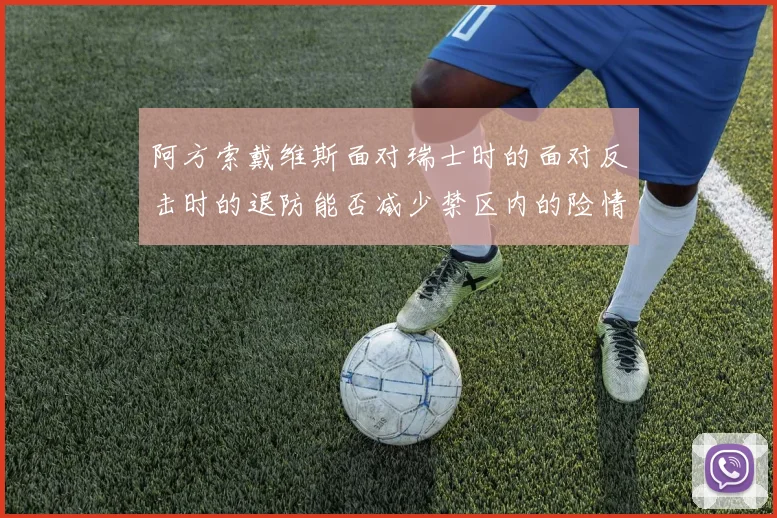 阿方索戴维斯面对瑞士时的面对反击时的退防能否减少禁区内的险情