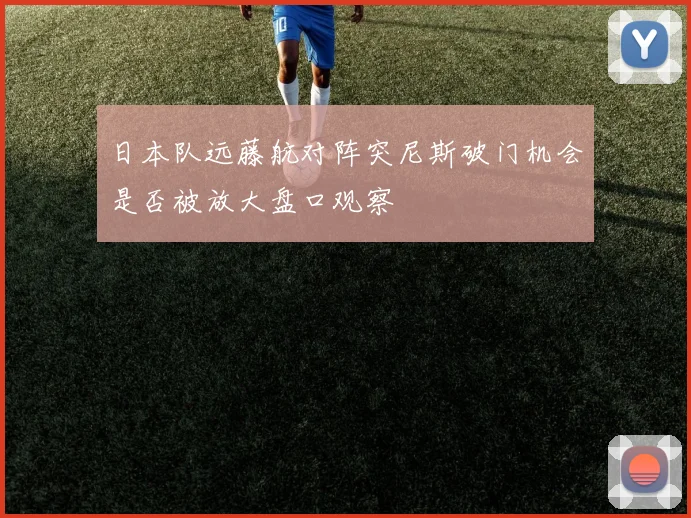日本队远藤航对阵突尼斯破门机会是否被放大盘口观察