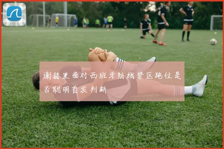 谢赫里面对西班牙防线禁区跑位是否聪明首发判断