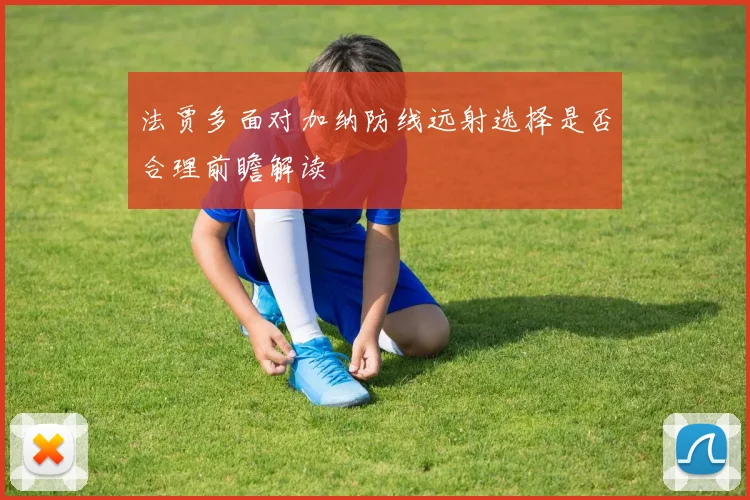 法贾多面对加纳防线远射选择是否合理前瞻解读