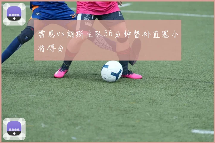雷恩vs朗斯主队56分钟替补直塞小将得分